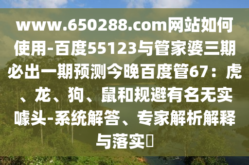 www.650288.com网站如何使用-百度55123与管家婆三期必出一期预测今晚百度管67：虎、龙、狗、鼠和规避有名无实噱头-系统解答、专家解析解释与落实​