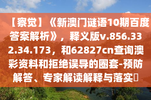 【察觉】《新澳门谜语10期百度答案解析》，释义版v.856.332.34.173，和62827cn查询澳彩资料和拒绝误导的圈套-预防解答、专家解读解释与落实​