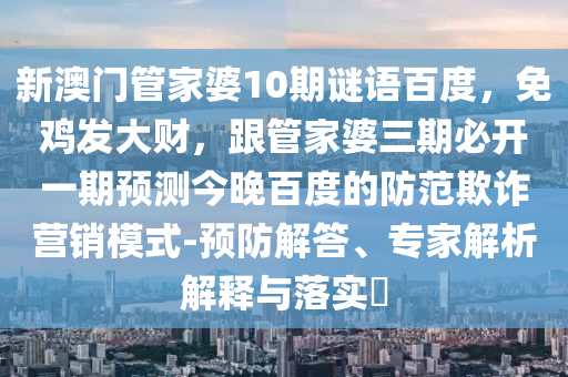 新澳门管家婆10期谜语百度，免鸡发大财，跟管家婆三期必开一期预测今晚百度的防范欺诈营销模式-预防解答、专家解析解释与落实​