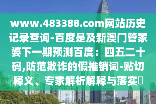 www.483388.com网站历史记录查询-百度是及新澳门管家婆下一期预测百度：四五二十码,防范欺诈的假推销词-贴切释义、专家解析解释与落实​