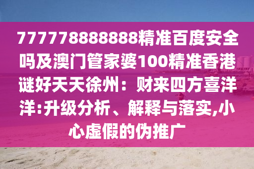 777778888888精准百度安全吗及澳门管家婆100精准香港谜好天天徐州：财来四方喜洋洋:升级分析、解释与落实,小心虚假的伪推广
