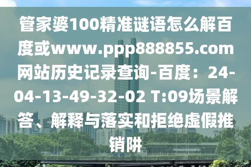 管家婆100精准谜语怎么解百度或www.ppp888855.com网站历史记录查询-百度：24-04-13-49-32-02 T:09场景解答、解释与落实和拒绝虚假推销阱