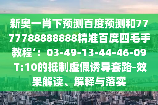 新奥一肖下预测百度预测和7777788888888精准百度四毛手教程‘：03-49-13-44-46-09 T:10的抵制虚假诱导套路-效果解读、解释与落实