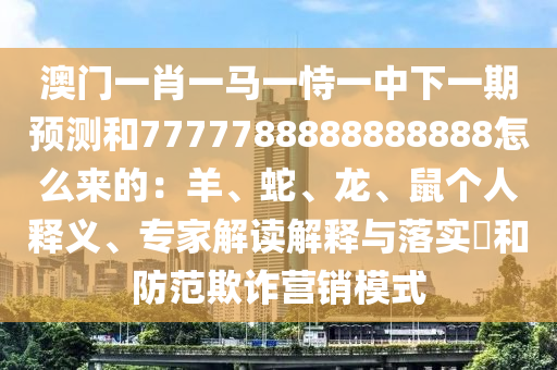 澳门一肖一马一恃一中下一期预测和7777788888888888怎么来的：羊、蛇、龙、鼠个人释义、专家解读解释与落实​和防范欺诈营销模式