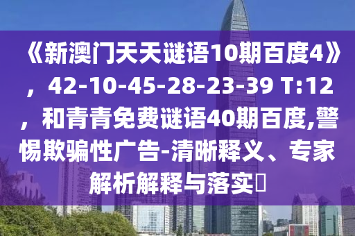 《新澳门天天谜语10期百度4》，42-10-45-28-23-39 T:12，和青青免费谜语40期百度,警惕欺骗性广告-清晰释义、专家解析解释与落实​