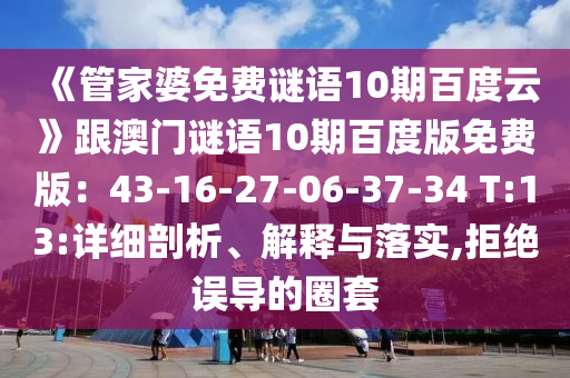 《管家婆免费谜语10期百度云》跟澳门谜语10期百度版免费版：43-16-27-06-37-34 T:13:详细剖析、解释与落实,拒绝误导的圈套