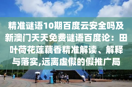 精准谜语10期百度云安全吗及新澳门天天免费谜语百度论：田叶荷花莲藕香精准解读、解释与落实,远离虚假的假推广局