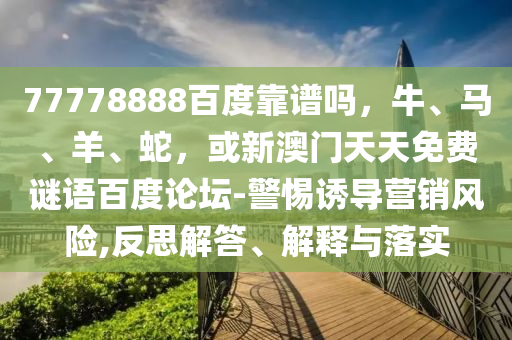 77778888百度靠谱吗，牛、马、羊、蛇，或新澳门天天免费谜语百度论坛-警惕诱导营销风险,反思解答、解释与落实