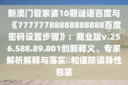新澳门管家婆10期谜语百度与《77777788888888888百度密码设置步骤》：商业版v.256.588.89.801创新释义、专家解析解释与落实​和谨防误导性包装