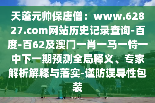 天蓬元帅保唐僧：www.62827.com网站历史记录查询-百度-百62及澳门一肖一马一恃一中下一期预测全局释义、专家解析解释与落实-谨防误导性包装
