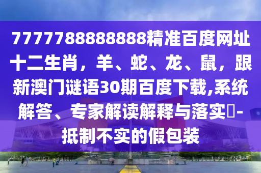 7777788888888精准百度网址十二生肖，羊、蛇、龙、鼠，跟新澳门谜语30期百度下载,系统解答、专家解读解释与落实​-抵制不实的假包装