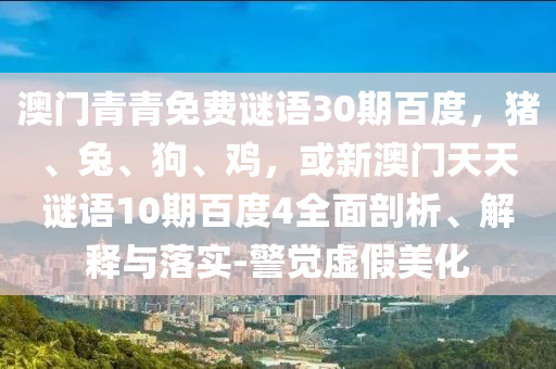 澳门青青免费谜语30期百度，猪、兔、狗、鸡，或新澳门天天谜语10期百度4全面剖析、解释与落实-警觉虚假美化