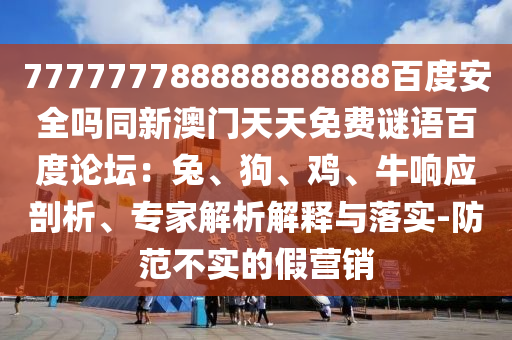 777777788888888888百度安全吗同新澳门天天免费谜语百度论坛：兔、狗、鸡、牛响应剖析、专家解析解释与落实-防范不实的假营销