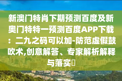 新澳门特肖下期预测百度及新奥门特特一预测百度APP下载：二九之码可以加-防范虚假鼓吹术,创意解答、专家解析解释与落实​