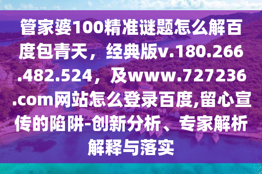 管家婆100精准谜题怎么解百度包青天，经典版v.180.266.482.524，及www.727236.com网站怎么登录百度,留心宣传的陷阱-创新分析、专家解析解释与落实