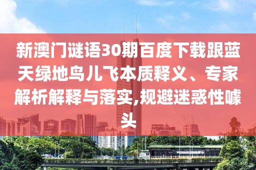 新澳门谜语30期百度下载跟蓝天绿地鸟儿飞本质释义、专家解析解释与落实,规避迷惑性噱头
