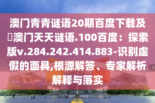 澳门青青谜语20期百度下载及訢澳门天天谜语.100百度：探索版v.284.242.414.883-识别虚假的面具,根源解答、专家解析解释与落实