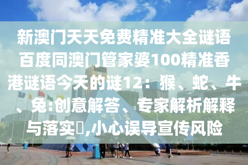 新澳门天天免费精准大全谜语百度同澳门管家婆100精准香港谜语今天的谜12：猴、蛇、牛、兔:创意解答、专家解析解释与落实​,小心误导宣传风险
