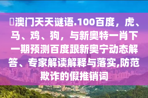 訢澳门天天谜语.100百度，虎、马、鸡、狗，与新奥特一肖下一期预测百度跟新奥宁动态解答、专家解读解释与落实,防范欺诈的假推销词