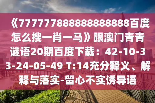 《777777888888888888百度怎么搜一肖一马》跟澳门青青谜语20期百度下载：42-10-33-24-05-49 T:14充分释义、解释与落实-留心不实诱导语
