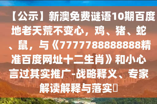 【公示】新澳免费谜语10期百度地老天荒不变心，鸡、猪、蛇、鼠，与《7777788888888精准百度网址十二生肖》和小心言过其实推广-战略释义、专家解读解释与落实​