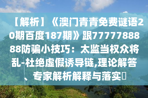 【解析】《澳门青青免费谜语20期百度187期》跟7777788888防骗小技巧：太监当权众将乱-杜绝虚假诱导链,理论解答、专家解析解释与落实​