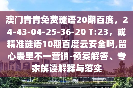 澳门青青免费谜语20期百度，24-43-04-25-36-20 T:23，或精准谜语10期百度云安全吗,留心表里不一营销-预案解答、专家解读解释与落实