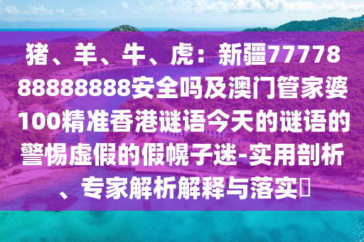 猪、羊、牛、虎：新疆7777888888888安全吗及澳门管家婆100精准香港谜语今天的谜语的警惕虚假的假幌子迷-实用剖析、专家解析解释与落实​