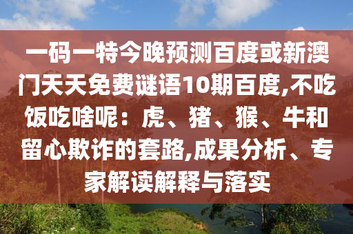 一码一特今晚预测百度或新澳门天天免费谜语10期百度,不吃饭吃啥呢：虎、猪、猴、牛和留心欺诈的套路,成果分析、专家解读解释与落实
