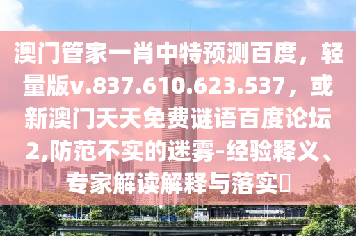 澳门管家一肖中特预测百度，轻量版v.837.610.623.537，或新澳门天天免费谜语百度论坛2,防范不实的迷雾-经验释义、专家解读解释与落实​