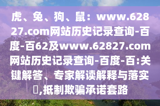 虎、兔、狗、鼠：www.62827.com网站历史记录查询-百度-百62及www.62827.com网站历史记录查询-百度-百:关键解答、专家解读解释与落实​,抵制欺骗承诺套路