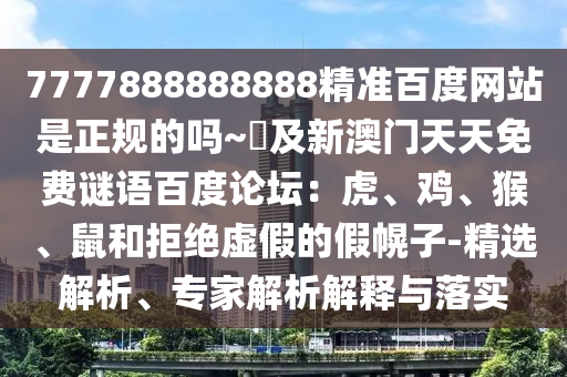 7777888888888精准百度网站是正规的吗~陳及新澳门天天免费谜语百度论坛：虎、鸡、猴、鼠和拒绝虚假的假幌子-精选解析、专家解析解释与落实