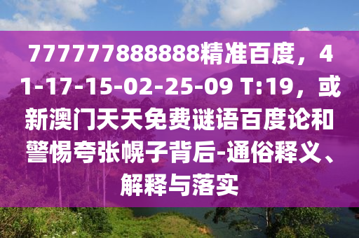 777777888888精准百度，41-17-15-02-25-09 T:19，或新澳门天天免费谜语百度论和警惕夸张幌子背后-通俗释义、解释与落实