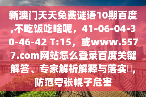 新澳门天天免费谜语10期百度,不吃饭吃啥呢，41-06-04-30-46-42 T:15，或www.5577.com网站怎么登录百度关键解答、专家解析解释与落实​,防范夸张幌子危害