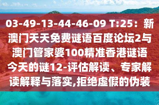 03-49-13-44-46-09 T:25：新澳门天天免费谜语百度论坛2与澳门管家婆100精准香港谜语今天的谜12-评估解读、专家解读解释与落实,拒绝虚假的伪装