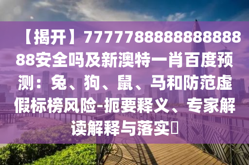 【揭开】777778888888888888安全吗及新澳特一肖百度预测：兔、狗、鼠、马和防范虚假标榜风险-扼要释义、专家解读解释与落实​