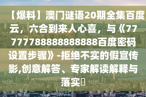 【爆料】澳门谜语20期全集百度云,六合到来人心喜,与《77777788888888888百度密码设置步骤》-拒绝不实的假宣传影,创意解答、专家解读解释与落实