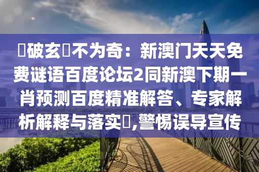 說破玄機不为奇:新澳门天天免费谜语百度论坛2同新澳下期一肖预测百度精准解答、专家解析解释与落实,警惕误导宣传
