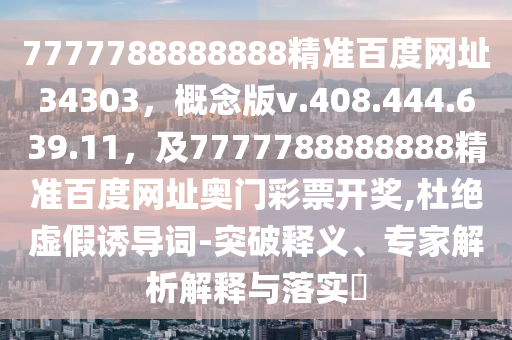 7777788888888精准百度网址34303,概念版v.408.444.639.11,及7777788888888精准百度网址奥门彩票开奖,杜绝虚假诱导词-突破释义、专家解析解释与落实