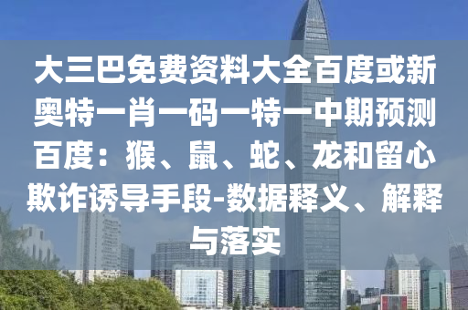 大三巴免费资料大全百度或新奥特一肖一码一特一中期预测百度:猴、鼠、蛇、龙和留心欺诈诱导手段-数据释义、解释与落实